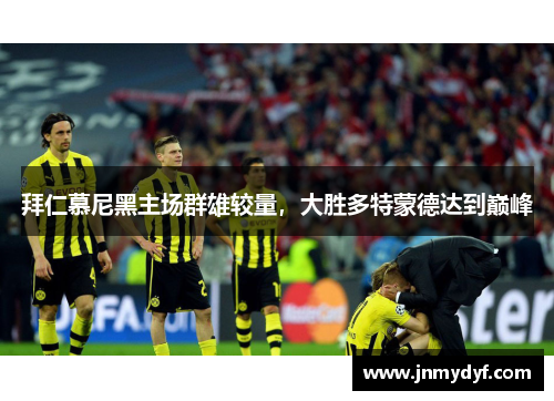 拜仁慕尼黑主场群雄较量，大胜多特蒙德达到巅峰