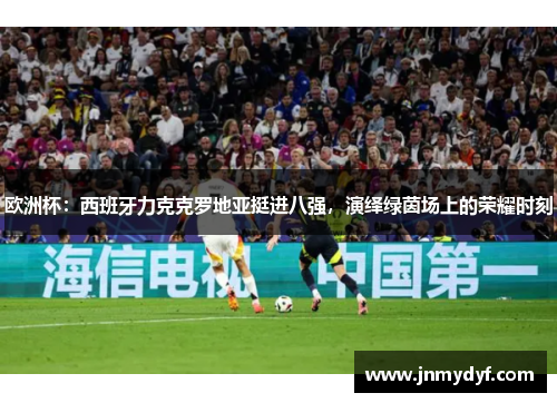 欧洲杯：西班牙力克克罗地亚挺进八强，演绎绿茵场上的荣耀时刻