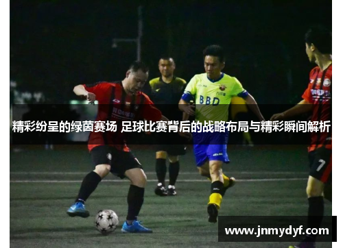 精彩纷呈的绿茵赛场 足球比赛背后的战略布局与精彩瞬间解析