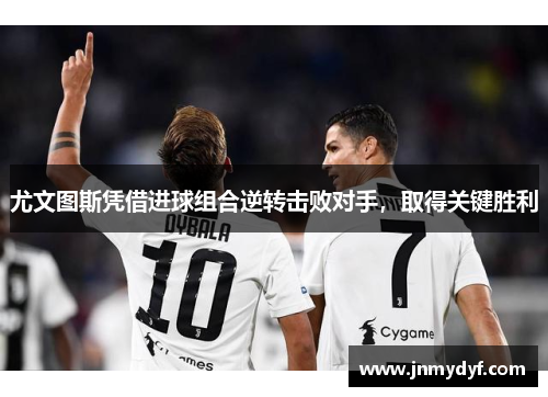 尤文图斯凭借进球组合逆转击败对手，取得关键胜利