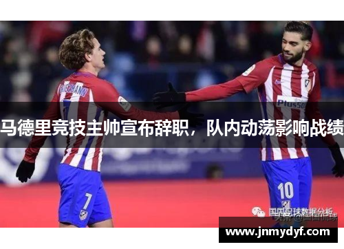 马德里竞技主帅宣布辞职，队内动荡影响战绩