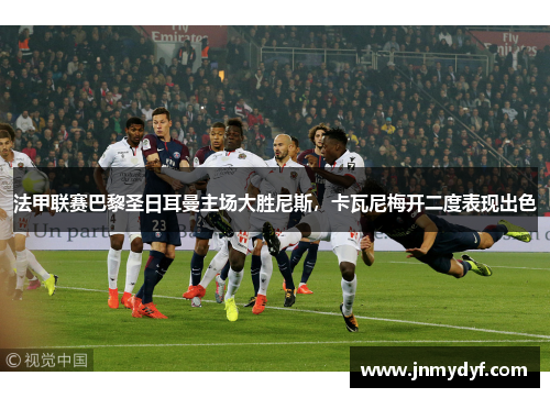 法甲联赛巴黎圣日耳曼主场大胜尼斯，卡瓦尼梅开二度表现出色