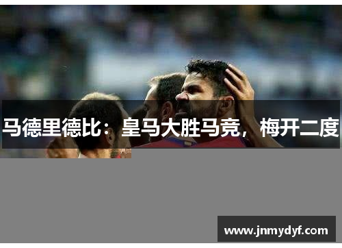 马德里德比：皇马大胜马竞，梅开二度