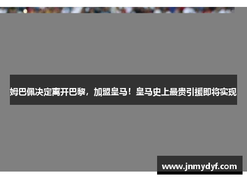 姆巴佩决定离开巴黎，加盟皇马！皇马史上最贵引援即将实现