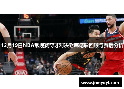 12月19日NBA常规赛奇才对决老鹰精彩回顾与赛后分析