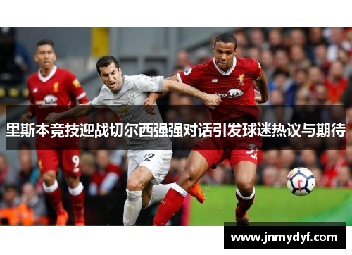 里斯本竞技迎战切尔西强强对话引发球迷热议与期待