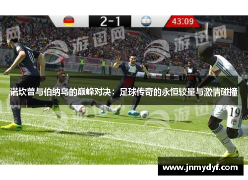 诺坎普与伯纳乌的巅峰对决：足球传奇的永恒较量与激情碰撞
