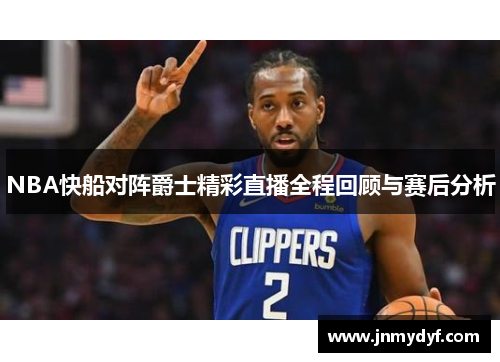 NBA快船对阵爵士精彩直播全程回顾与赛后分析