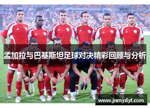 孟加拉与巴基斯坦足球对决精彩回顾与分析