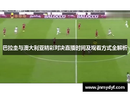 巴拉圭与澳大利亚精彩对决直播时间及观看方式全解析