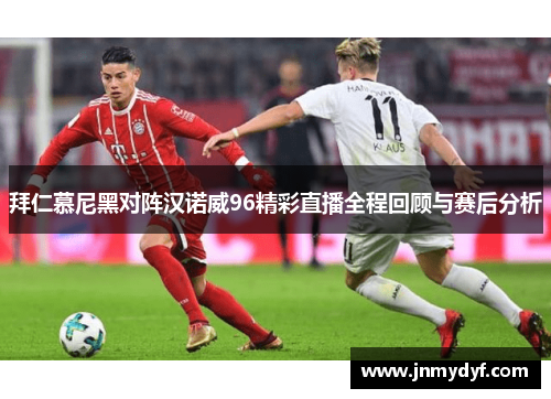 拜仁慕尼黑对阵汉诺威96精彩直播全程回顾与赛后分析