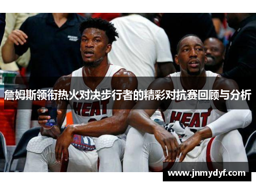 詹姆斯领衔热火对决步行者的精彩对抗赛回顾与分析