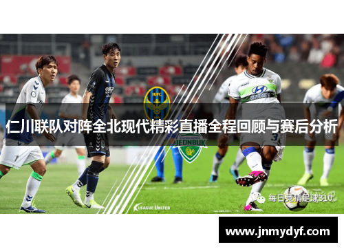 仁川联队对阵全北现代精彩直播全程回顾与赛后分析