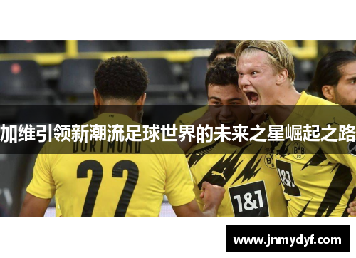 加维引领新潮流足球世界的未来之星崛起之路